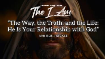 “The Way, the Truth, and the Life: He Is Your Relationship with God”